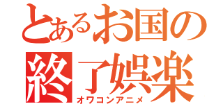 とあるお国の終了娯楽（オワコンアニメ）