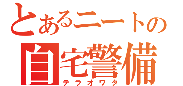 とあるニートの自宅警備（テラオワタ）