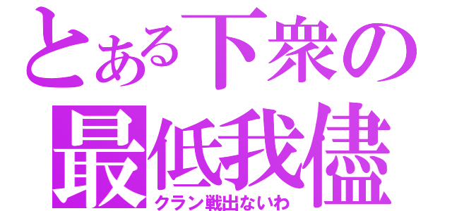 とある下衆の最低我儘（クラン戦出ないわ）