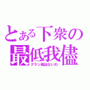 とある下衆の最低我儘（クラン戦出ないわ）