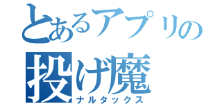 とあるアプリの投げ魔（ナルタックス）