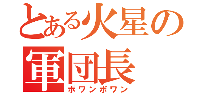 とある火星の軍団長 （ポワンポワン）