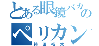 とある眼鏡バカのペリカン並みに凄いことできマスヲ（袴田裕太）