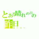 とある晴れの日ケの昨日（あーうー）