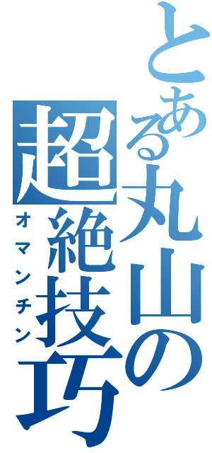 とある丸山の超絶技巧（オマンチン）