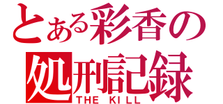 とある彩香の処刑記録（ＴＨＥ ＫＩＬＬ）