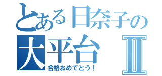 とある日奈子の大平台Ⅱ（合格おめでとう！）