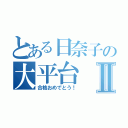 とある日奈子の大平台Ⅱ（合格おめでとう！）