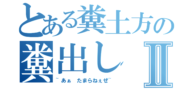 とある糞土方の糞出しⅡ（~あぁ　たまらねぇぜ~）