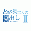 とある糞土方の糞出しⅡ（~あぁ　たまらねぇぜ~）