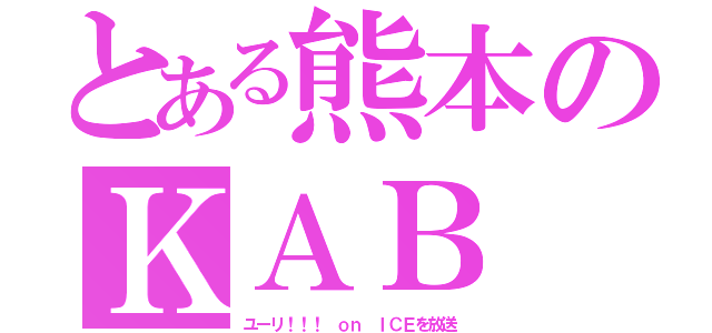 とある熊本のＫＡＢ（ユーリ！！！ ｏｎ ＩＣＥを放送）