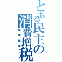 とある民主の消費増税（強硬政策）