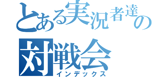 とある実況者達の対戦会（インデックス）