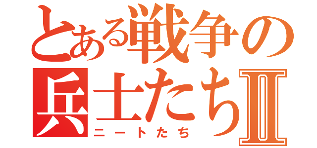 とある戦争の兵士たちⅡ（ニートたち）