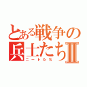 とある戦争の兵士たちⅡ（ニートたち）