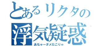 とあるリクタの浮気疑惑（あちゃーダメだこりゃ）