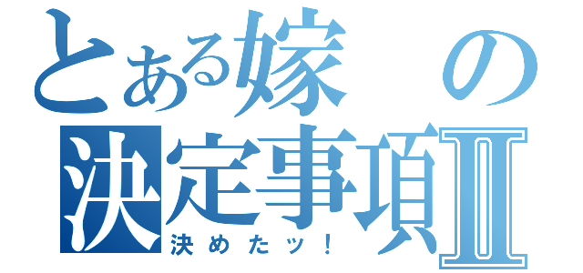 とある嫁の決定事項Ⅱ（決めたッ！）