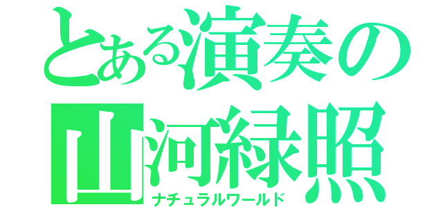 とある演奏の山河緑照（ナチュラルワールド）