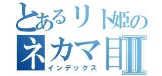 とあるリト姫のネカマ目録Ⅱ（インデックス）