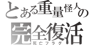 とある重量怪人の完全復活（死亡フラグ）