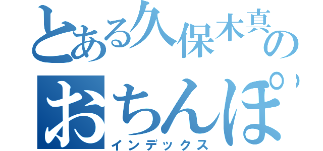 とある久保木真耶のおちんぽ（インデックス）