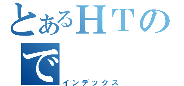 とあるＨＴので（インデックス）