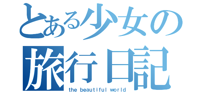 とある少女の旅行日記（ｔｈｅ ｂｅａｕｔｉｆｕｌ ｗｏｒｌｄ）