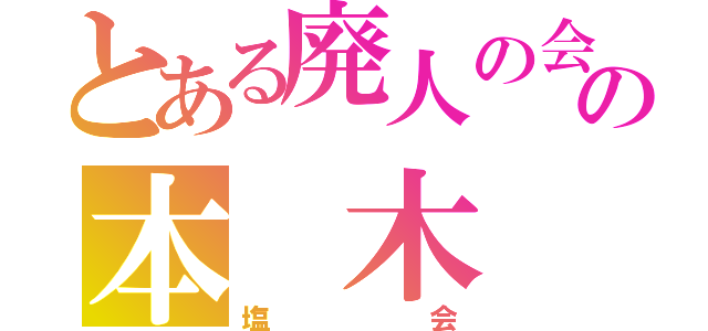 とある廃人の会の本　木（塩会）