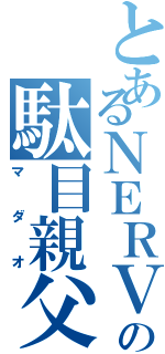 とあるＮＥＲＶの駄目親父（マダオ）