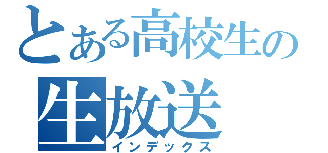 とある高校生の生放送（インデックス）