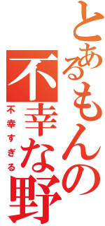 とあるもんの不幸な野郎（不幸すぎる）