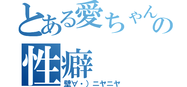 とある愛ちゃんの性癖（壁∀・）ニヤニヤ）