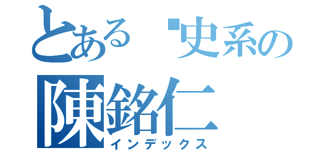 とある歷史系の陳銘仁（インデックス）