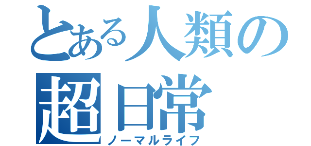 とある人類の超日常（ノーマルライフ）