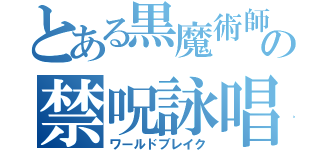 とある黒魔術師の禁呪詠唱（ワールドブレイク）