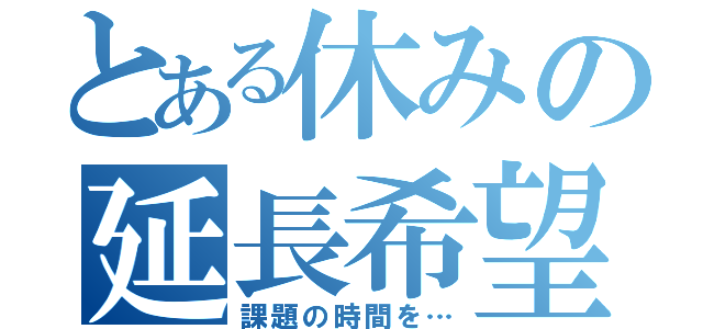 とある休みの延長希望（課題の時間を…）