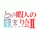 とある暇人の集まり会Ⅱ（春日台中）