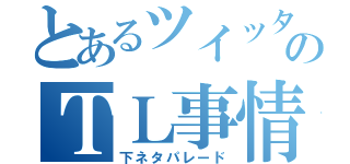 とあるツイッタラーのＴＬ事情（下ネタパレード）