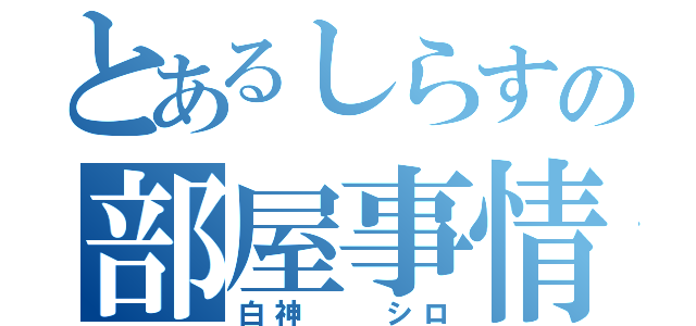 とあるしらすの部屋事情（白神  シロ）