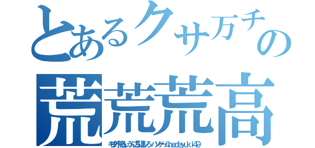 とあるクサ万チョンの荒荒荒高城七七（キチ外荒らしうんこ引退しろ ハンゲームｈｅｄｅｙｕｋｉ４９）