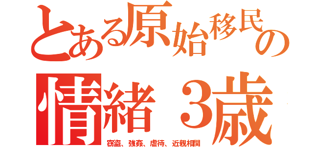 とある原始移民の情緒３歳（窃盗、強姦、虐待、近親相関）