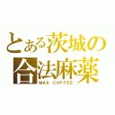 とある茨城の合法麻薬（ＭＡＸ ＣＯＦＦＥＥ）