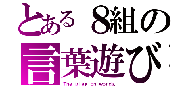 とある８組の言葉遊び（Ｔｈｅ ｐｌａｙ ｏｎ ｗｏｒｄｓ．）