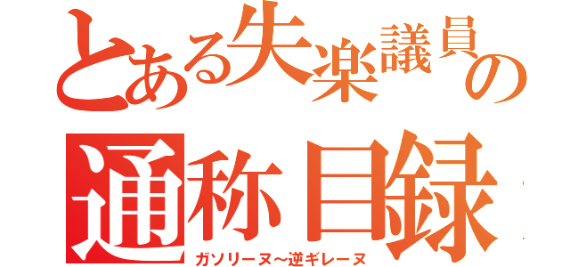 とある失楽議員の通称目録（ガソリーヌ～逆ギレーヌ）