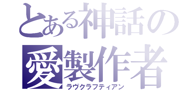 とある神話の愛製作者（ラヴクラフティアン）