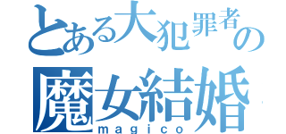 とある大犯罪者の魔女結婚儀（ｍａｇｉｃｏ）