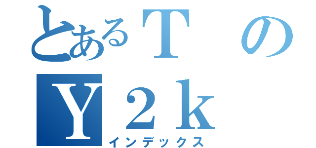 とあるＴのＹ２ｋ（インデックス）