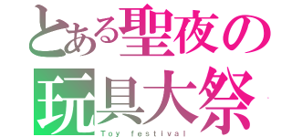 とある聖夜の玩具大祭（Ｔｏｙ ｆｅｓｔｉｖａｌ）