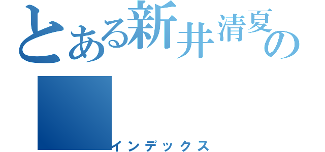 とある新井清夏の（インデックス）