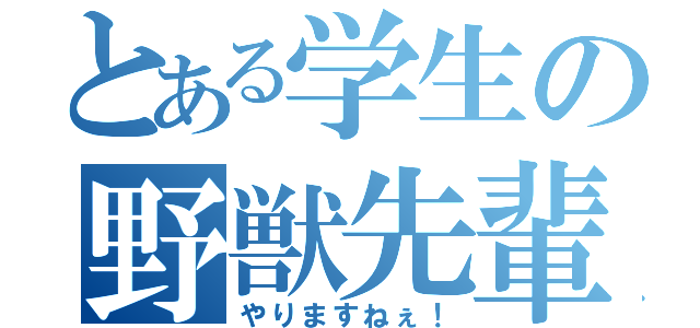 とある学生の野獣先輩（やりますねぇ！）